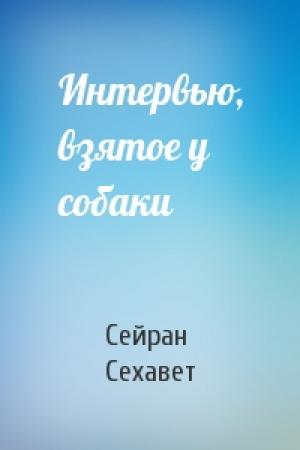 Обложка книги «Интервью, взятое у собаки» — Сейран Сехавет