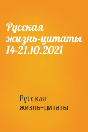 Обложка книги «Русская жизнь-цитаты 14-21.10.2021» — Русская жизнь-цитаты
