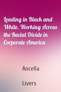 Leading in Black and White. Working Across the Racial Divide in Corporate America