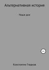 Константин Гладков - Альтернативная история. Наши дни