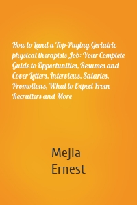 How to Land a Top-Paying Geriatric physical therapists Job: Your Complete Guide to Opportunities, Resumes and Cover Letters, Interviews, Salaries, Promotions, What to Expect From Recruiters and More