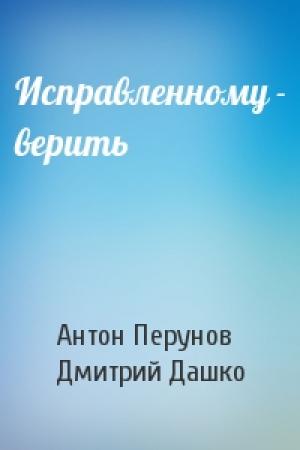Обложка книги «Исправленному - верить» — Антон Перунов, Дмитрий Дашко