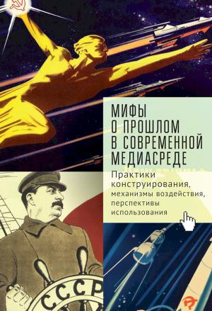 Обложка книги «Мифы о прошлом в современной медиасреде. Практики конструирования, механизмы воздействия, перспективы использования» — Софья Тихонова, Андрей Иванов, Ирина Полякова, Андрей Линченко