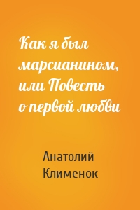 Как я был марсианином, или Повесть о первой любви