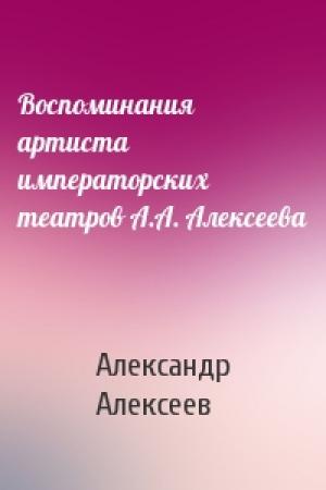 Обложка книги «Воспоминания артиста императорских театров А.А. Алексеева» — Александр Алексеев