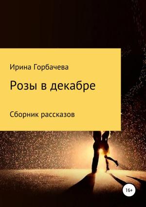 Обложка книги «Розы в декабре. Сборник рассказов» — Ирина Горбачева