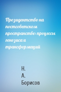 Президентство на постсоветском пространстве: процессы генезиса и трансформаций