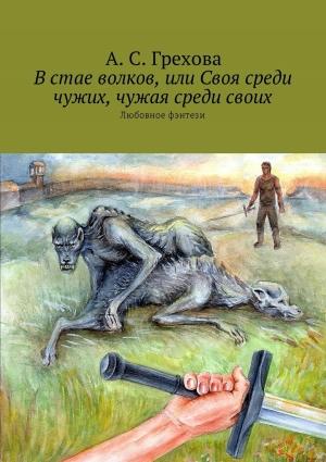 Обложка книги «В стае волков, или Своя среди чужих, чужая среди своих. Любовное фэнтези» — А. Грехова