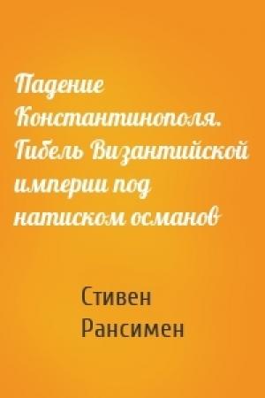 Обложка книги «Падение Константинополя. Гибель Византийской империи под натиском османов» — Стивен Рансимен