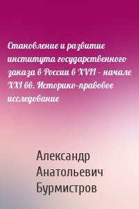 Становление и развитие института государственного заказа в России в XVII – начале XXI вв. Историко–правовое исследование