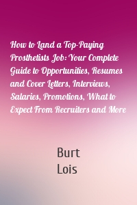 How to Land a Top-Paying Prosthetists Job: Your Complete Guide to Opportunities, Resumes and Cover Letters, Interviews, Salaries, Promotions, What to Expect From Recruiters and More