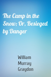 The Camp in the Snow; Or, Besieged by Danger