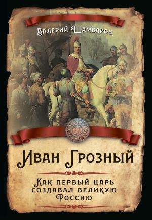 Обложка книги «Иван Грозный. Как первый царь создавал великую Россию» — Валерий Шамбаров