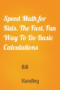 Speed Math for Kids. The Fast, Fun Way To Do Basic Calculations