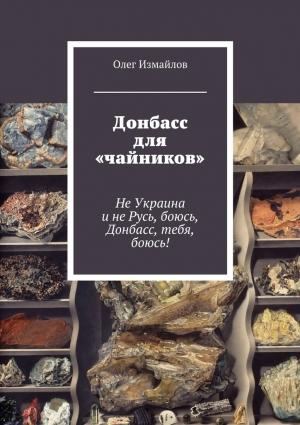 Обложка книги «Донбасс для «чайников». Не Украина и не Русь, боюсь, Донбасс, тебя, боюсь!» — Олег Измайлов