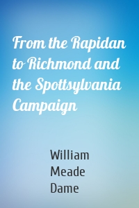 From the Rapidan to Richmond and the Spottsylvania Campaign