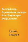 Сергей Хоружий - Колючий клад: византийское наследие в его обоюдоострой актуальности