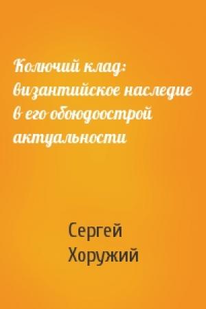 Обложка книги «Колючий клад: византийское наследие в его обоюдоострой актуальности» — Сергей Хоружий