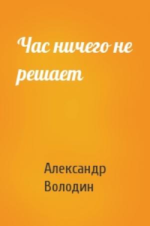 Обложка книги «Час ничего не решает» — Александр Володин