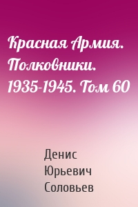 Красная Армия. Полковники. 1935-1945. Том 60