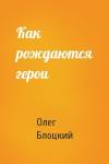 Олег Блоцкий - Как рождаются герои