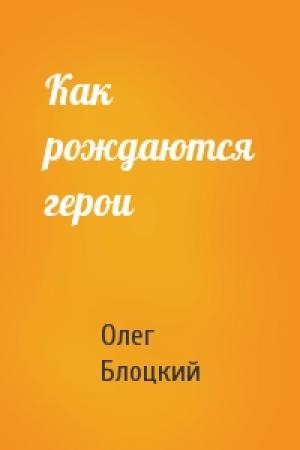Обложка книги «Как рождаются герои» — Олег Блоцкий