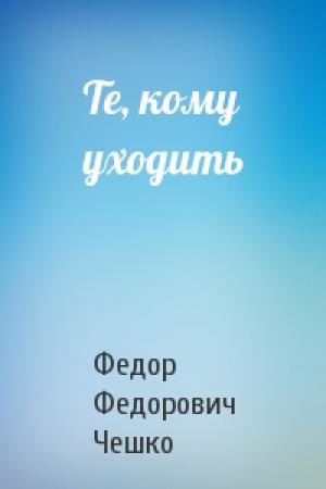 Обложка книги «Те, кому уходить» — Федор Федорович Чешко