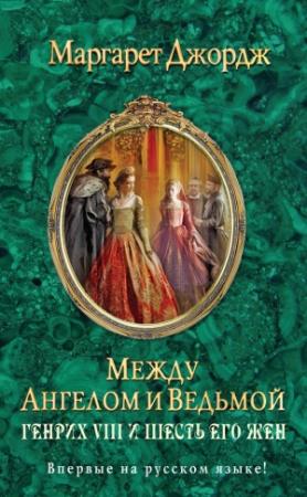 Обложка книги «Между ангелом и ведьмой. Генрих VIII и шесть его жен» — Маргарет Джордж
