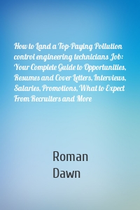 How to Land a Top-Paying Pollution control engineering technicians Job: Your Complete Guide to Opportunities, Resumes and Cover Letters, Interviews, Salaries, Promotions, What to Expect From Recruiters and More