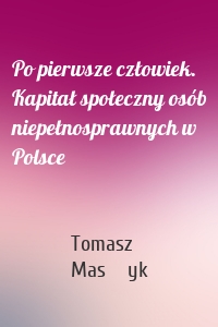 Po pierwsze człowiek. Kapitał społeczny osób niepełnosprawnych w Polsce