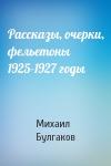Михаил Булгаков - Рассказы, очерки, фельетоны 1925-1927 годы