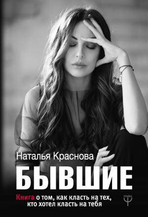 Обложка книги «Бывшие. Книга о том, как класть на тех, кто хотел класть на тебя» — Наталья Краснова