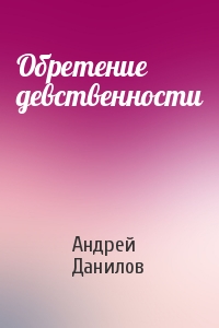 Андрей Данилов - Обретение девственности