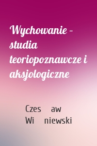 Wychowanie – studia teoriopoznawcze i aksjologiczne