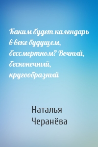 Каким будет календарь в веке будущем, бессмертном? Вечный, бесконечный, кругообразный