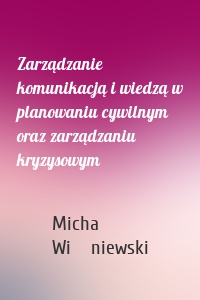 Zarządzanie komunikacją i wiedzą w planowaniu cywilnym oraz zarządzaniu kryzysowym