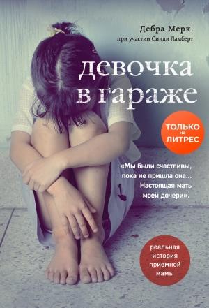 Обложка книги «Девочка в гараже. Реальная история приемной мамы» — Дебра Мерк