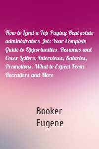 How to Land a Top-Paying Real estate administrators Job: Your Complete Guide to Opportunities, Resumes and Cover Letters, Interviews, Salaries, Promotions, What to Expect From Recruiters and More