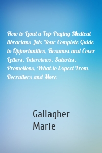 How to Land a Top-Paying Medical librarians Job: Your Complete Guide to Opportunities, Resumes and Cover Letters, Interviews, Salaries, Promotions, What to Expect From Recruiters and More