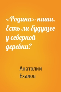 «Родина» наша. Есть ли будущее у северной деревни?