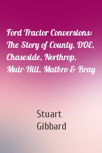 Ford Tractor Conversions: The Story of County, DOE, Chaseside, Northrop, Muir-Hill, Matbro & Bray