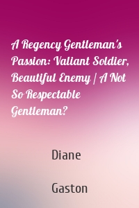 A Regency Gentleman's Passion: Valiant Soldier, Beautiful Enemy / A Not So Respectable Gentleman?
