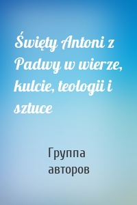 Święty Antoni z Padwy w wierze, kulcie, teologii i sztuce