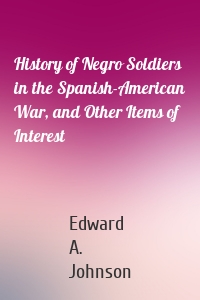 History of Negro Soldiers in the Spanish-American War, and Other Items of Interest