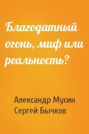Обложка книги «Благодатный огонь, миф или реальность?» — Александр Мусин, Сергей Бычков
