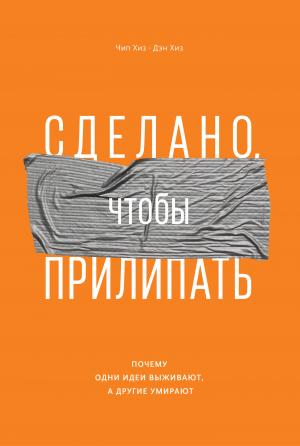 Обложка книги «Сделано, чтобы прилипать. Почему одни идеи выживают, а другие умирают» — Дэн Хиз, Чип Хиз