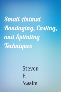 Small Animal Bandaging, Casting, and Splinting Techniques