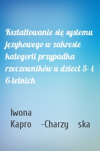 Kształtowanie się systemu językowego w zakresie kategorii przypadka rzeczowników u dzieci 5- i 6-letnich