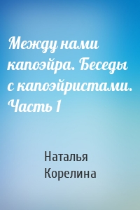 Между нами капоэйра. Беседы с капоэйристами. Часть 1