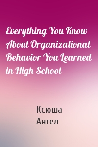 Everything You Know About Organizational Behavior You Learned in High School